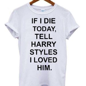 If I Die Tell Harry Styles T-shirt