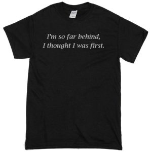 I’m So Far Behind I Thought I Was First T-shirt