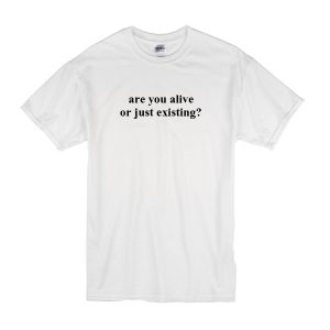 Are You Alive or Just Existing T-Shirt