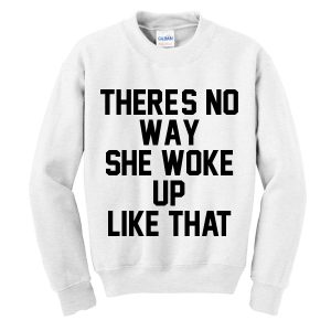 There's No Way She Woke Up Like That Sweatshirts
