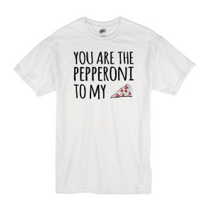 You Are The Pepperoni To My Pizza T-Shirt