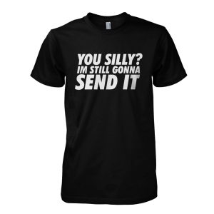 You Silly? Im Still Gonna Send It T-Shirt
