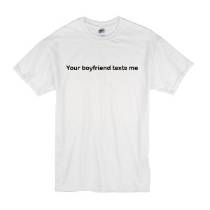 Your Boyfriend Texts Me T-Shirt