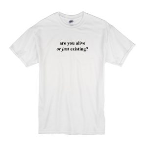 Are You Alive Or Just Existing T-Shirt