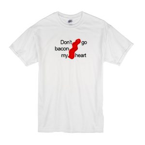 Don’t Go Bacon My Heart T-Shirt