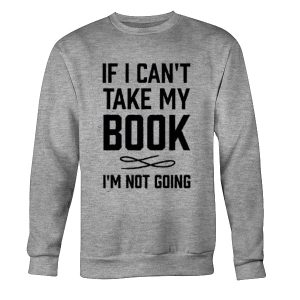 If I Can't Take My Book I'm Not Going Sweatshirt