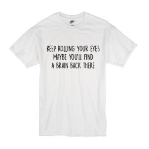 Keep Rolling Your Eyes Maybe You'll Find A Brain Back There T-Shirt