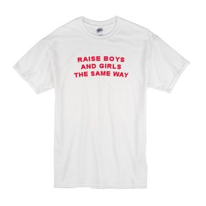 Raise Boys and Girls The Same Way T-Shirt