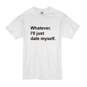 Whatever I'll Just Date Myself T-Shirt