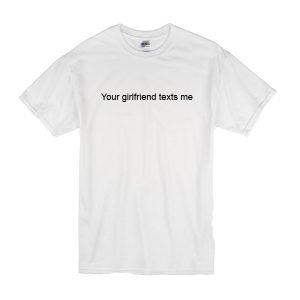 Your Girlfriend Texts Me T-Shirt