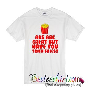 Abs Are Great But Have You Tried Fries T-Shirt
