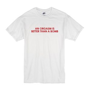 An Orgasm Is Better Than A Bomb T-Shirt