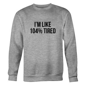 I'm Like 104% Tired Funny Sweatshirt