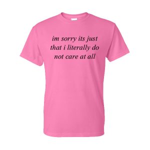 Im Sorry Its Just That I Literally Do Not Care At All T-Shirt