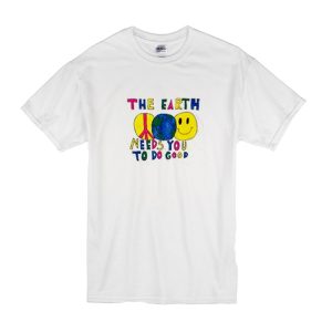 The Earth Needs You To Do Good T-Shirt