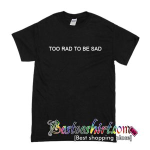 Too Rad To Be Sad T-Shirt
