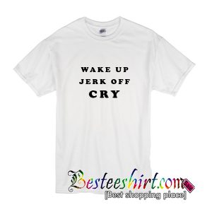 Wake Up Jerk Off Cry T-Shirt