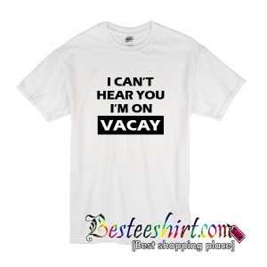 I Can't Hear You I'm On Vacay T-Shirt