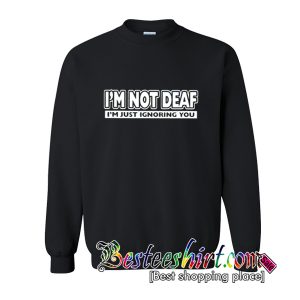 I'm Not Deaf I'm Just Ignoring You Sweatshirt