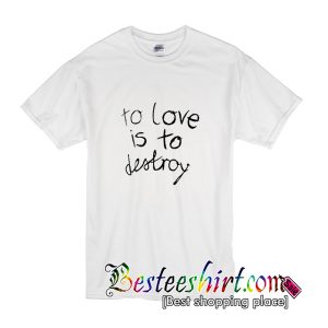 To Love Is To Destroy T-Shirt