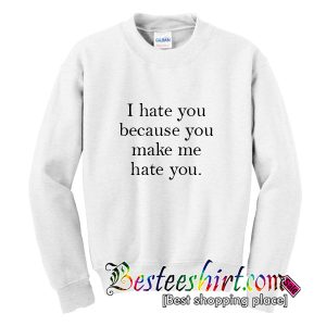 I Hate You Because You Make Me Hate You Sweatshirt