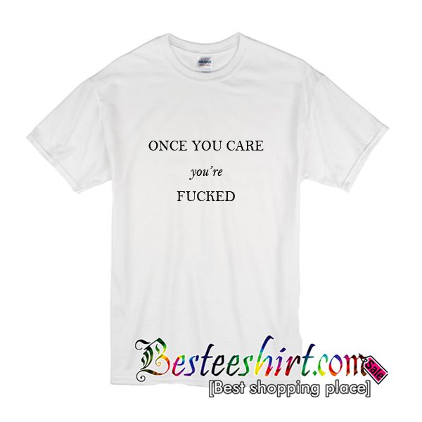 Once You Care You're Fucked T-Shirt