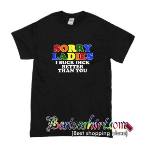 Sorry Ladies I Suck Dick Better Than You T-Shirt