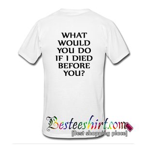 What Would You Do If I Died Before You T-Shirt Back