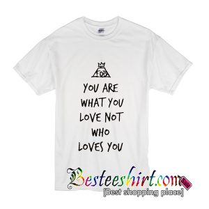 You Are What You Love Not Who Loves You T-Shirt