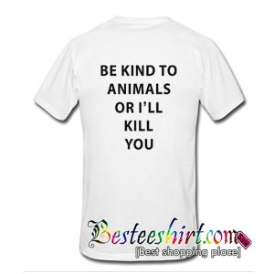 Be Kind To Animals Or I'll Kill You T-Shirt Back