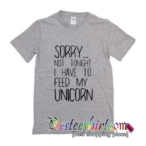 Sorry Not Tonight I Have To Feed My Unicorn T-Shirt