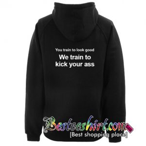 You Train to Look Good We Train To Kick Your Ass Hoodie Back