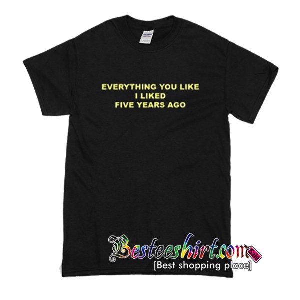 Everything You Liked I Liked Five Years Ago T-Shirt