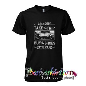 Life is too short take trip buy the shoes eat the cake shirt