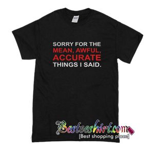 Sorry For The Mean Awful Accurate Things I Said T-Shirt