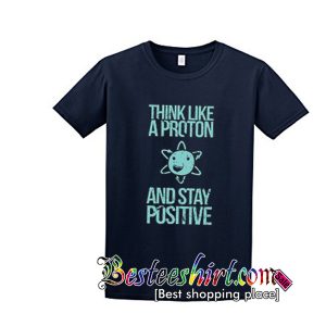 Think like a proton and stay positive shirt.