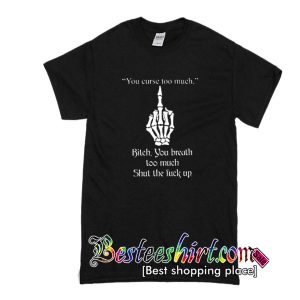 You curse too much - Bitch you breathe too much T-SHIRT