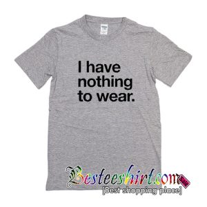 I Have Nothing To Wear T Shirt