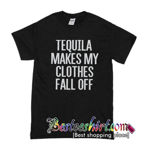 Tequila Makes My Clothes Fall Off T Shirt