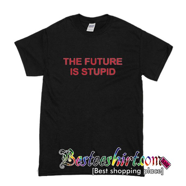 The Future Is Stupid T Shirt