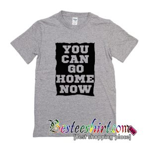 You Can Go Home Now T Shirt