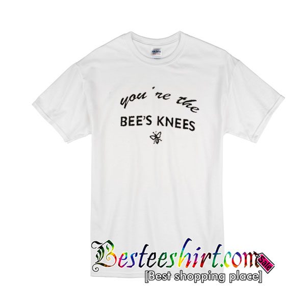 you 're the Bee's Knees T shirt