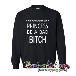 Ain’t You Ever Seen a Princess be A Bad Bitch Sweatshirt