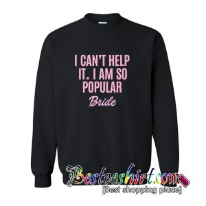 I Can't Help It. I Am So Popular Bride Sweatshirt