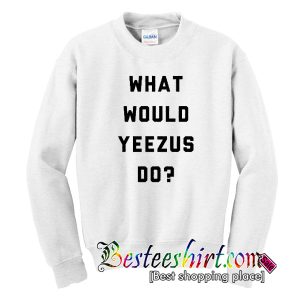What Would Yeezus Do Sweatshirt