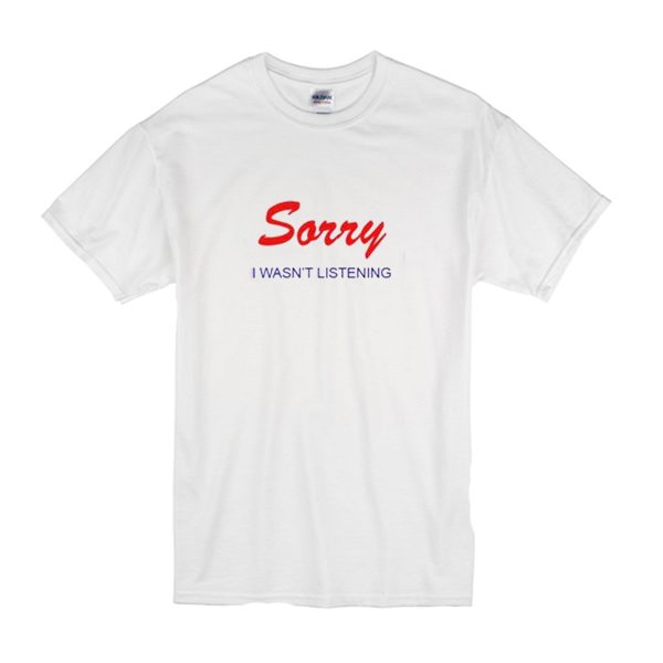 Sorry I Wasn't Listening T Shirt