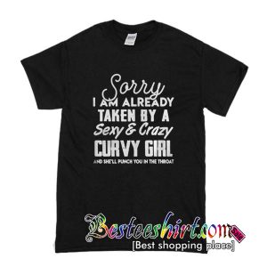 Sorry I am already taken by a sexy and crazy curvy girl and she'll punch you in the throat T shirt