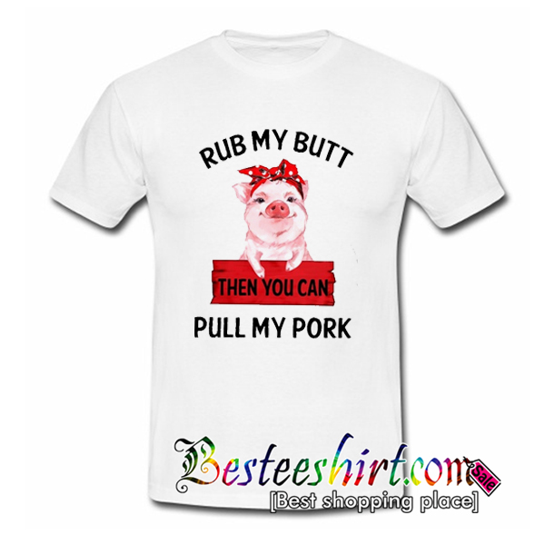 Rub My Butt Then You Can Pull My Pork T Shirt