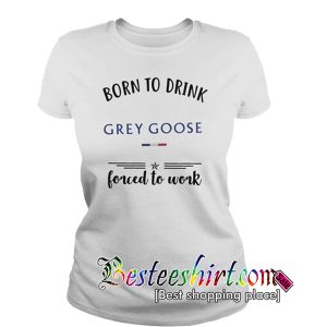 Born to drink Grey Goose forced to work T Shirt RK07