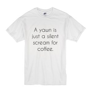 A Yawn is Juat A Silent Scream For Coffee T Shirt (BSM)